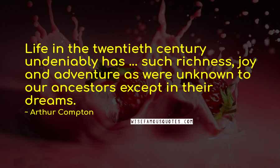 Arthur Compton Quotes: Life in the twentieth century undeniably has ... such richness, joy and adventure as were unknown to our ancestors except in their dreams.