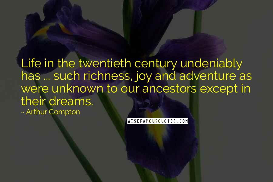 Arthur Compton Quotes: Life in the twentieth century undeniably has ... such richness, joy and adventure as were unknown to our ancestors except in their dreams.