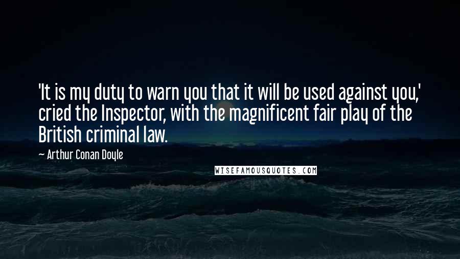 Arthur Conan Doyle Quotes: 'It is my duty to warn you that it will be used against you,' cried the Inspector, with the magnificent fair play of the British criminal law.