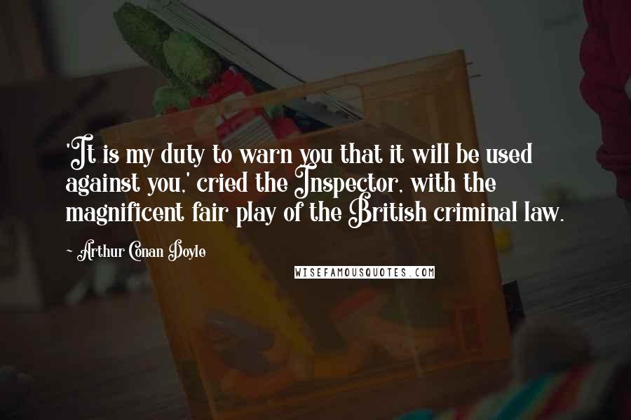Arthur Conan Doyle Quotes: 'It is my duty to warn you that it will be used against you,' cried the Inspector, with the magnificent fair play of the British criminal law.