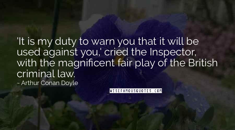 Arthur Conan Doyle Quotes: 'It is my duty to warn you that it will be used against you,' cried the Inspector, with the magnificent fair play of the British criminal law.