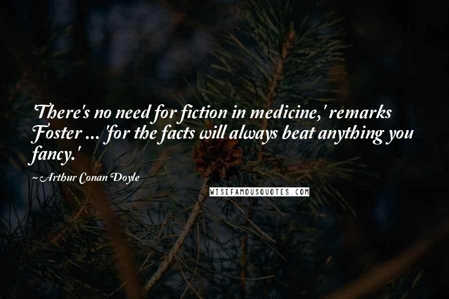 Arthur Conan Doyle Quotes: 'There's no need for fiction in medicine,' remarks Foster ... 'for the facts will always beat anything you fancy.'