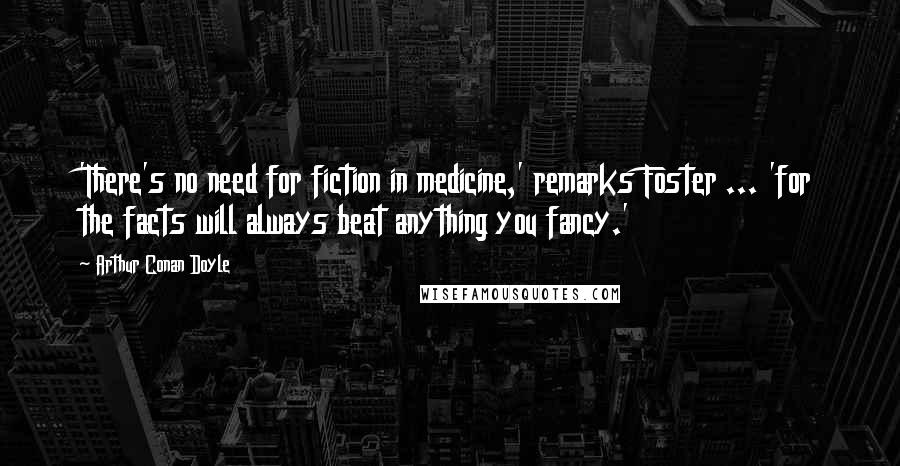 Arthur Conan Doyle Quotes: 'There's no need for fiction in medicine,' remarks Foster ... 'for the facts will always beat anything you fancy.'
