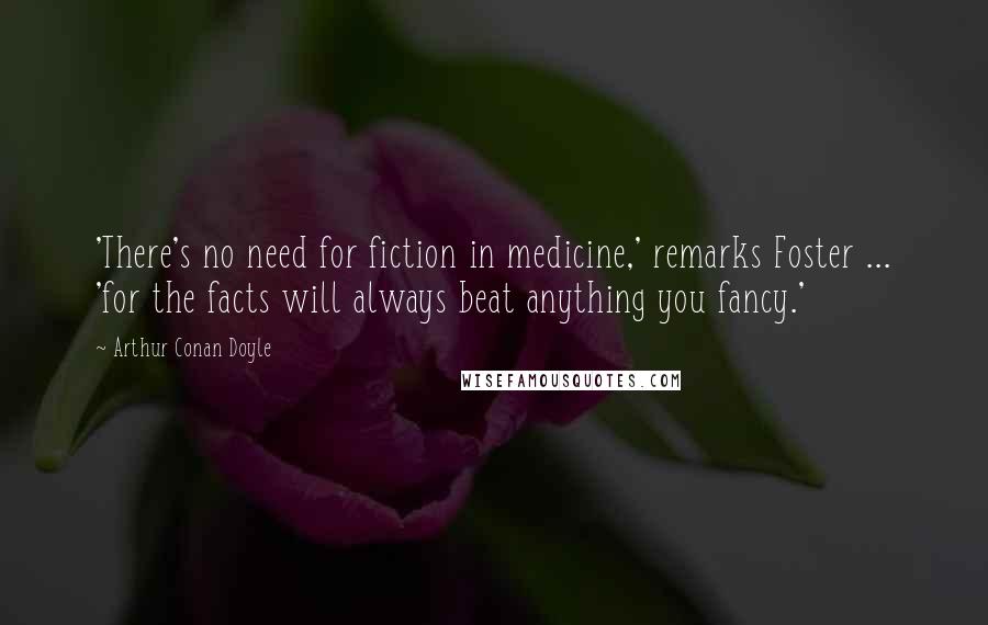 Arthur Conan Doyle Quotes: 'There's no need for fiction in medicine,' remarks Foster ... 'for the facts will always beat anything you fancy.'