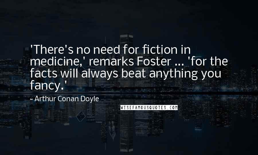 Arthur Conan Doyle Quotes: 'There's no need for fiction in medicine,' remarks Foster ... 'for the facts will always beat anything you fancy.'