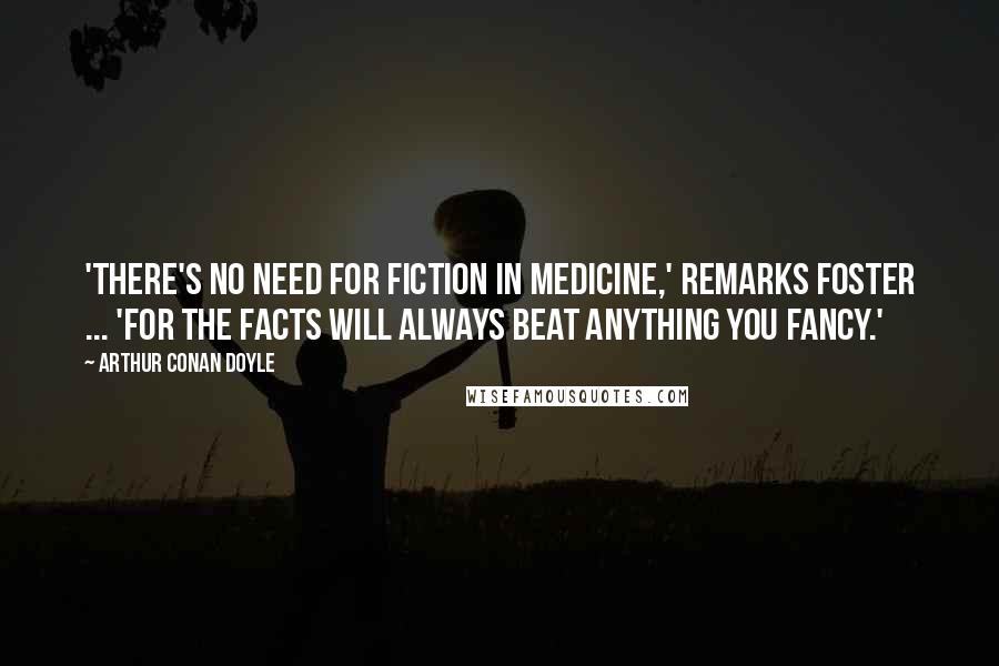 Arthur Conan Doyle Quotes: 'There's no need for fiction in medicine,' remarks Foster ... 'for the facts will always beat anything you fancy.'