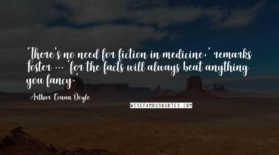 Arthur Conan Doyle Quotes: 'There's no need for fiction in medicine,' remarks Foster ... 'for the facts will always beat anything you fancy.'