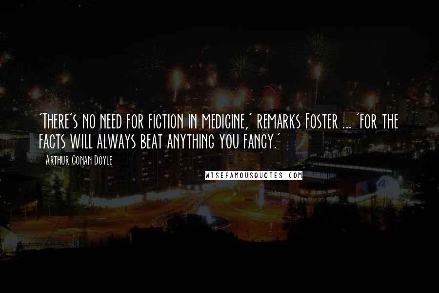 Arthur Conan Doyle Quotes: 'There's no need for fiction in medicine,' remarks Foster ... 'for the facts will always beat anything you fancy.'