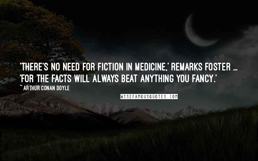 Arthur Conan Doyle Quotes: 'There's no need for fiction in medicine,' remarks Foster ... 'for the facts will always beat anything you fancy.'