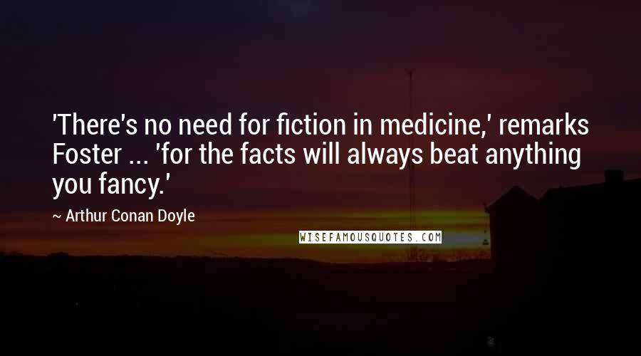 Arthur Conan Doyle Quotes: 'There's no need for fiction in medicine,' remarks Foster ... 'for the facts will always beat anything you fancy.'