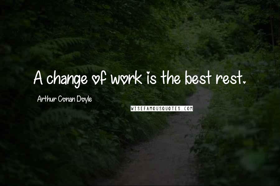 Arthur Conan Doyle Quotes: A change of work is the best rest.
