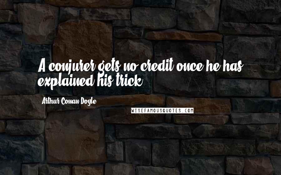 Arthur Conan Doyle Quotes: A conjurer gets no credit once he has explained his trick;