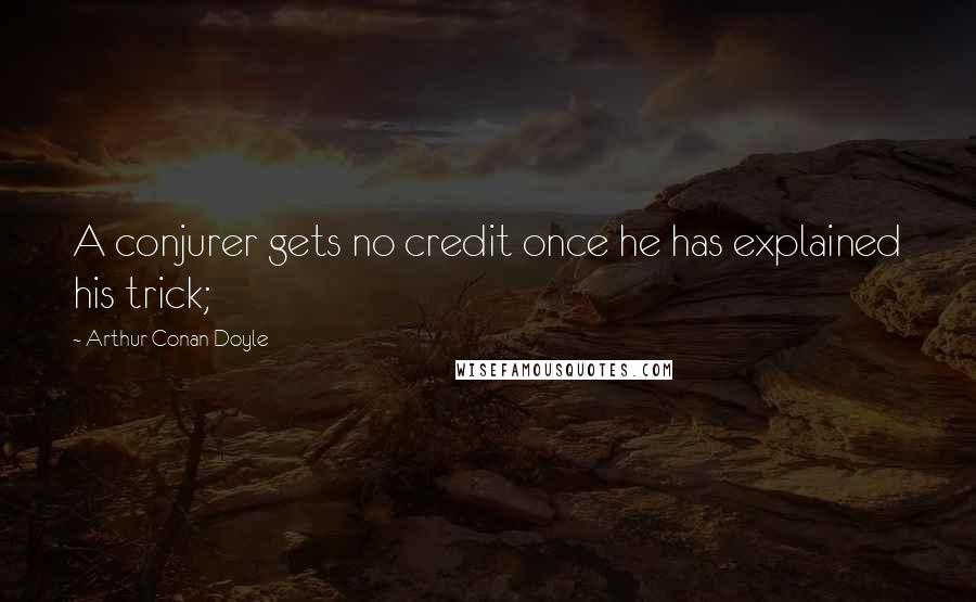 Arthur Conan Doyle Quotes: A conjurer gets no credit once he has explained his trick;