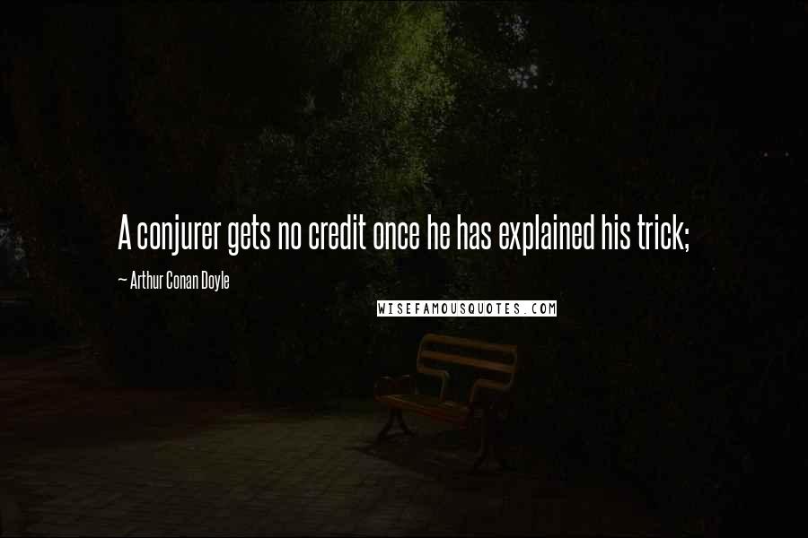 Arthur Conan Doyle Quotes: A conjurer gets no credit once he has explained his trick;