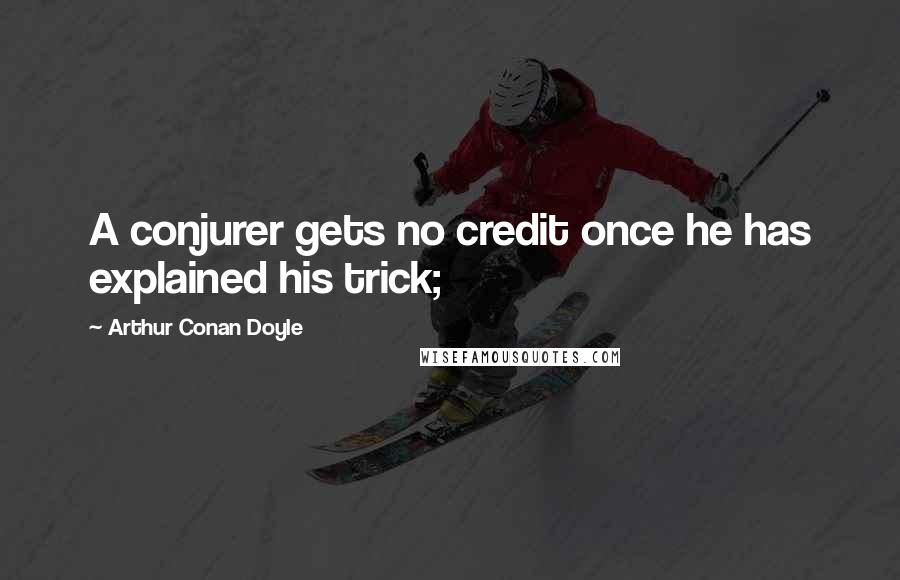 Arthur Conan Doyle Quotes: A conjurer gets no credit once he has explained his trick;