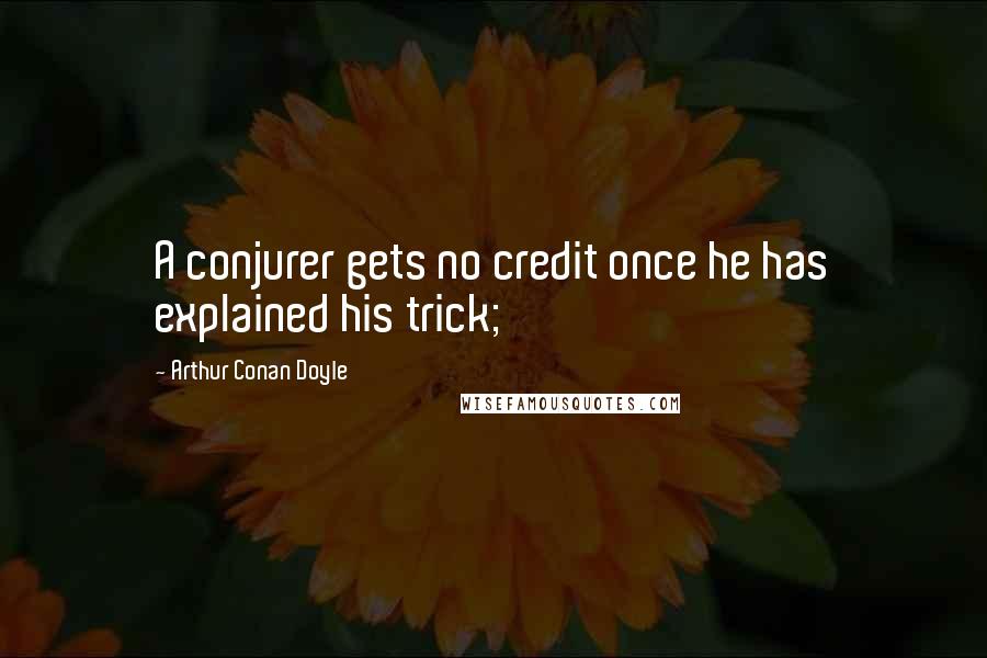 Arthur Conan Doyle Quotes: A conjurer gets no credit once he has explained his trick;