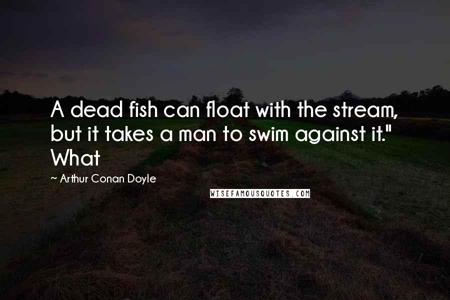 Arthur Conan Doyle Quotes: A dead fish can float with the stream, but it takes a man to swim against it." What