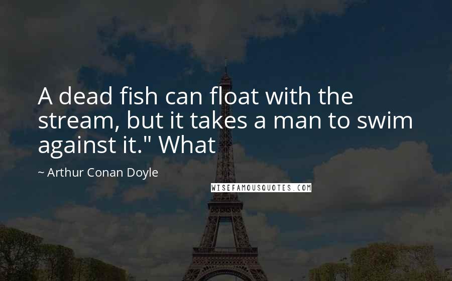 Arthur Conan Doyle Quotes: A dead fish can float with the stream, but it takes a man to swim against it." What