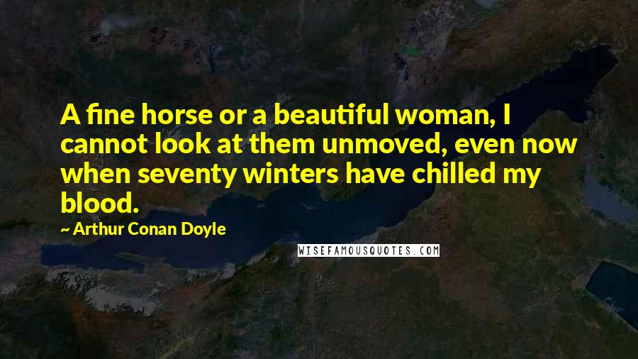 Arthur Conan Doyle Quotes: A fine horse or a beautiful woman, I cannot look at them unmoved, even now when seventy winters have chilled my blood.