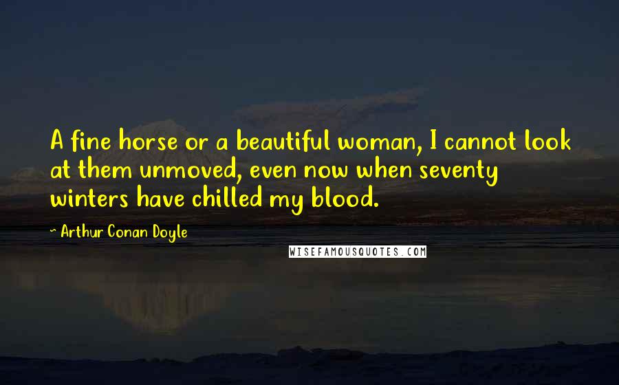 Arthur Conan Doyle Quotes: A fine horse or a beautiful woman, I cannot look at them unmoved, even now when seventy winters have chilled my blood.