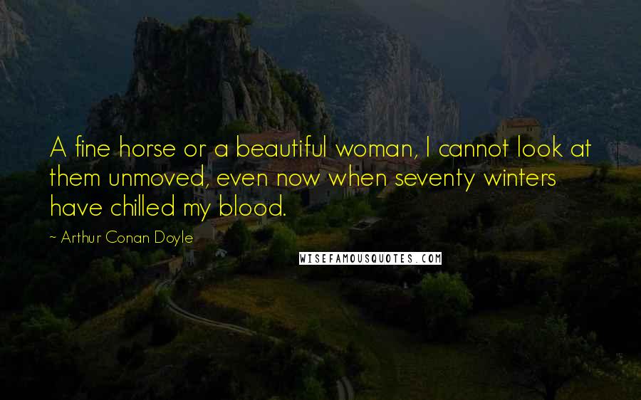 Arthur Conan Doyle Quotes: A fine horse or a beautiful woman, I cannot look at them unmoved, even now when seventy winters have chilled my blood.