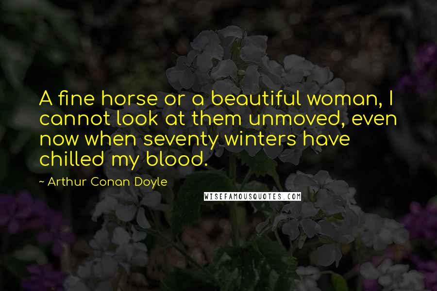 Arthur Conan Doyle Quotes: A fine horse or a beautiful woman, I cannot look at them unmoved, even now when seventy winters have chilled my blood.