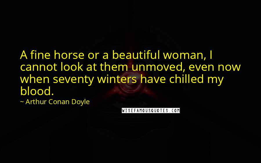 Arthur Conan Doyle Quotes: A fine horse or a beautiful woman, I cannot look at them unmoved, even now when seventy winters have chilled my blood.