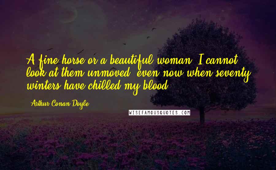 Arthur Conan Doyle Quotes: A fine horse or a beautiful woman, I cannot look at them unmoved, even now when seventy winters have chilled my blood.