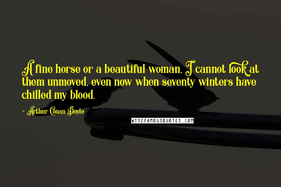 Arthur Conan Doyle Quotes: A fine horse or a beautiful woman, I cannot look at them unmoved, even now when seventy winters have chilled my blood.