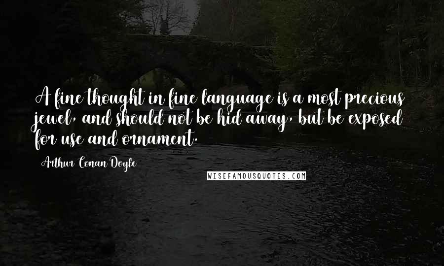 Arthur Conan Doyle Quotes: A fine thought in fine language is a most precious jewel, and should not be hid away, but be exposed for use and ornament.