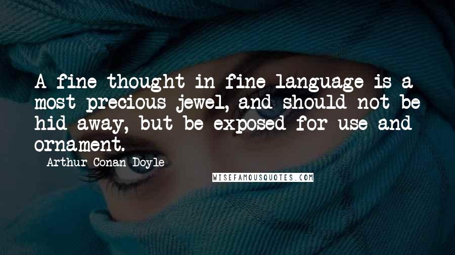 Arthur Conan Doyle Quotes: A fine thought in fine language is a most precious jewel, and should not be hid away, but be exposed for use and ornament.