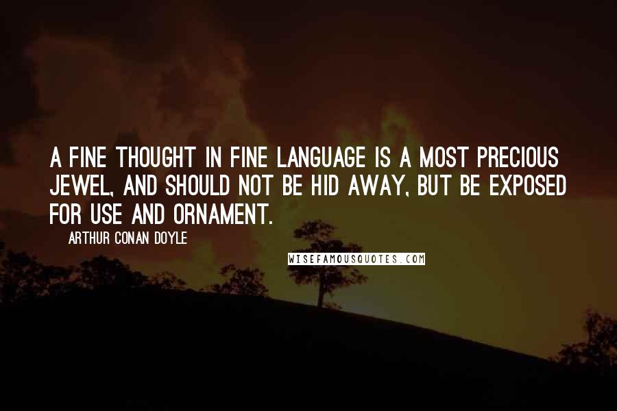 Arthur Conan Doyle Quotes: A fine thought in fine language is a most precious jewel, and should not be hid away, but be exposed for use and ornament.