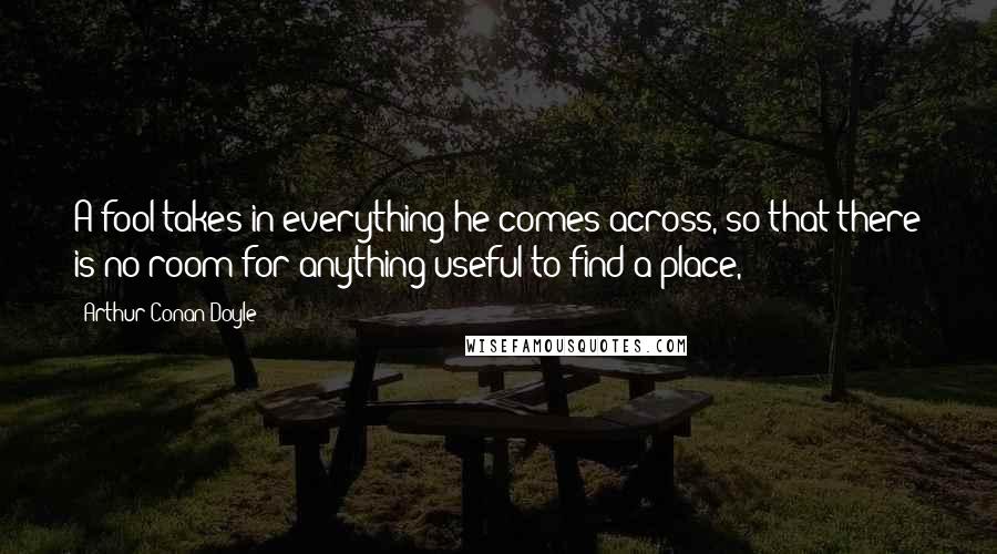 Arthur Conan Doyle Quotes: A fool takes in everything he comes across, so that there is no room for anything useful to find a place,