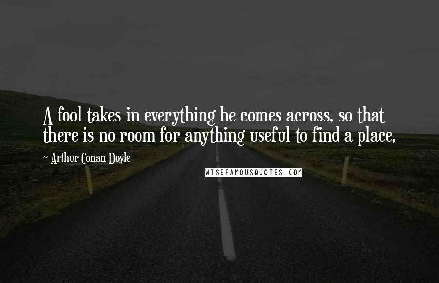 Arthur Conan Doyle Quotes: A fool takes in everything he comes across, so that there is no room for anything useful to find a place,