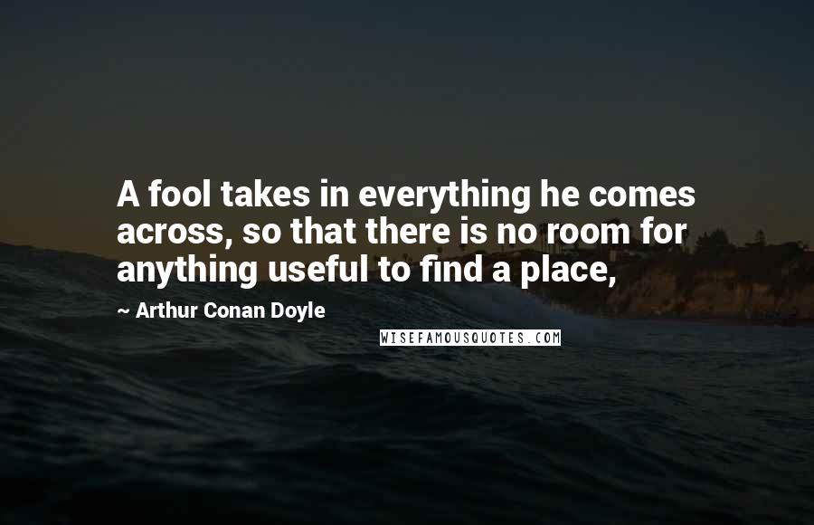 Arthur Conan Doyle Quotes: A fool takes in everything he comes across, so that there is no room for anything useful to find a place,