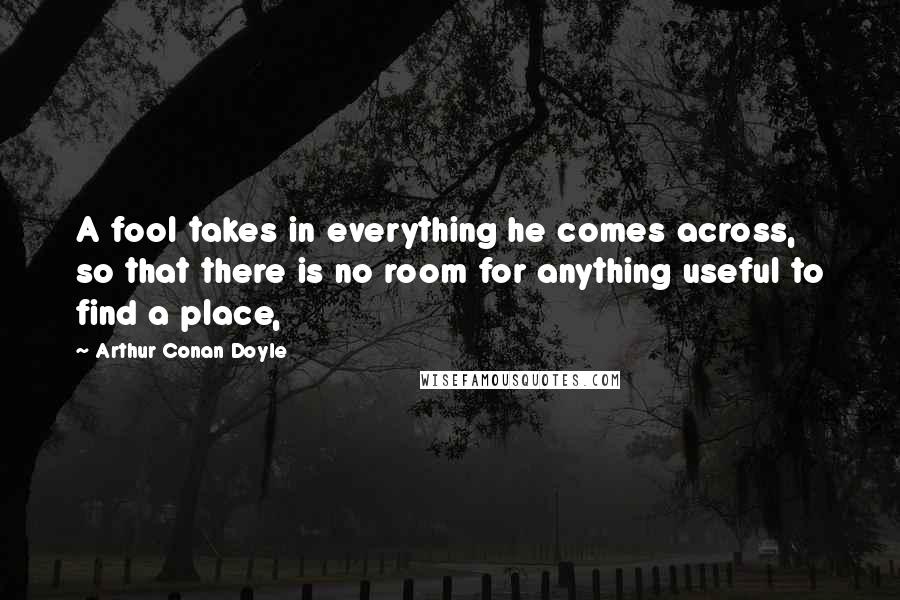 Arthur Conan Doyle Quotes: A fool takes in everything he comes across, so that there is no room for anything useful to find a place,