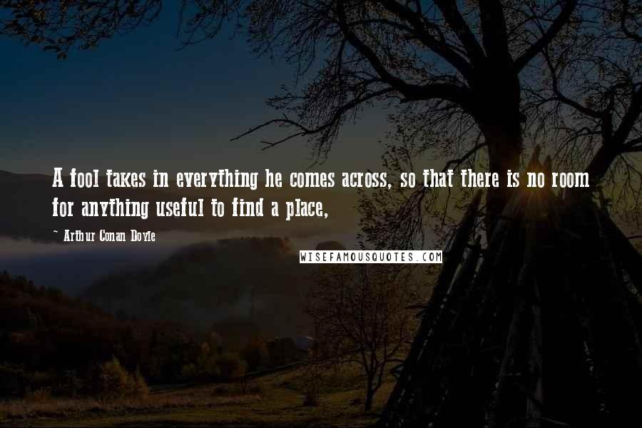 Arthur Conan Doyle Quotes: A fool takes in everything he comes across, so that there is no room for anything useful to find a place,