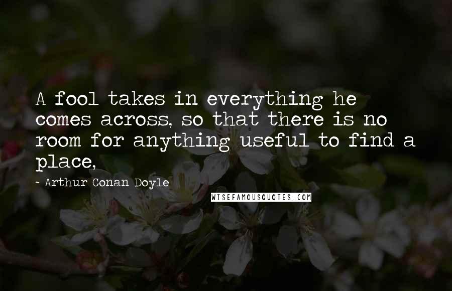 Arthur Conan Doyle Quotes: A fool takes in everything he comes across, so that there is no room for anything useful to find a place,