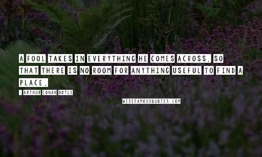 Arthur Conan Doyle Quotes: A fool takes in everything he comes across, so that there is no room for anything useful to find a place,