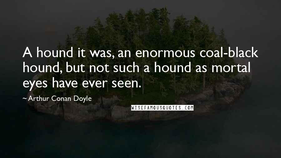 Arthur Conan Doyle Quotes: A hound it was, an enormous coal-black hound, but not such a hound as mortal eyes have ever seen.