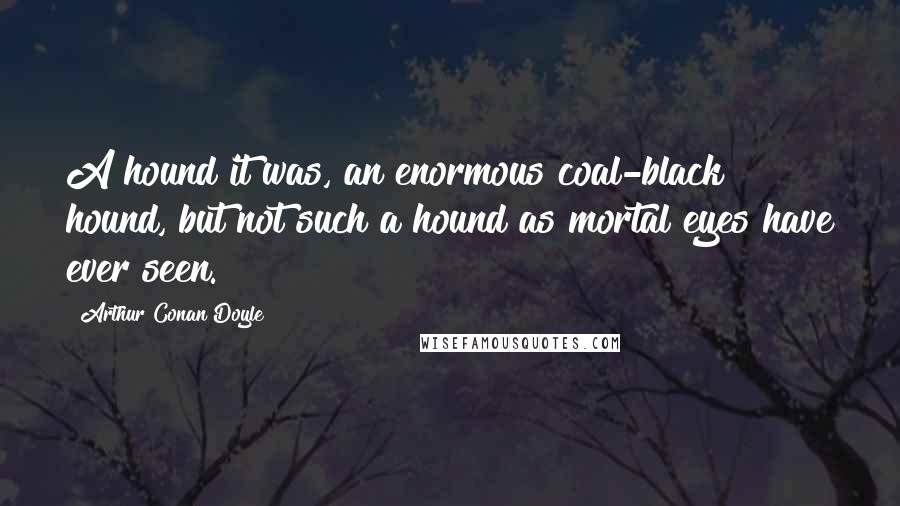 Arthur Conan Doyle Quotes: A hound it was, an enormous coal-black hound, but not such a hound as mortal eyes have ever seen.