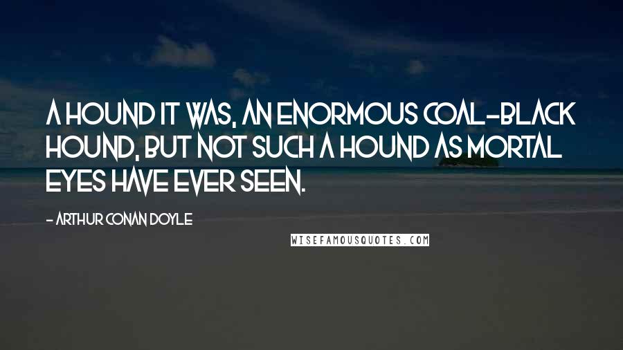 Arthur Conan Doyle Quotes: A hound it was, an enormous coal-black hound, but not such a hound as mortal eyes have ever seen.