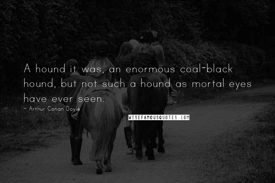 Arthur Conan Doyle Quotes: A hound it was, an enormous coal-black hound, but not such a hound as mortal eyes have ever seen.