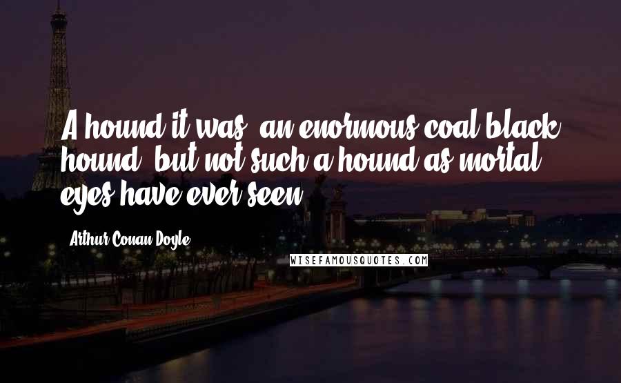 Arthur Conan Doyle Quotes: A hound it was, an enormous coal-black hound, but not such a hound as mortal eyes have ever seen.