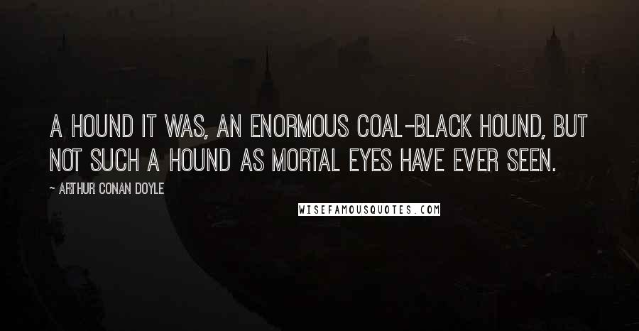 Arthur Conan Doyle Quotes: A hound it was, an enormous coal-black hound, but not such a hound as mortal eyes have ever seen.
