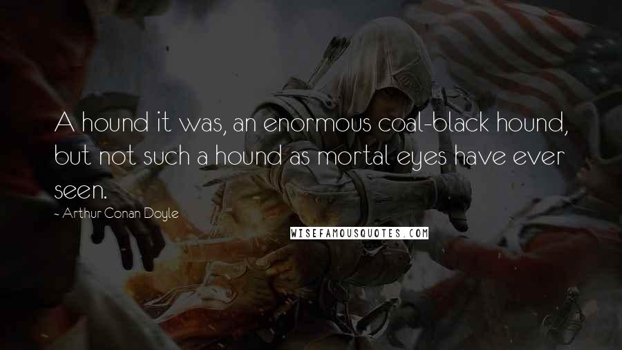 Arthur Conan Doyle Quotes: A hound it was, an enormous coal-black hound, but not such a hound as mortal eyes have ever seen.