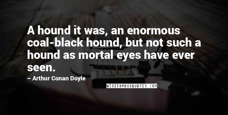 Arthur Conan Doyle Quotes: A hound it was, an enormous coal-black hound, but not such a hound as mortal eyes have ever seen.