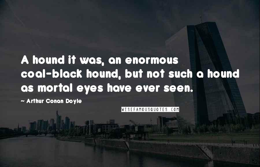 Arthur Conan Doyle Quotes: A hound it was, an enormous coal-black hound, but not such a hound as mortal eyes have ever seen.