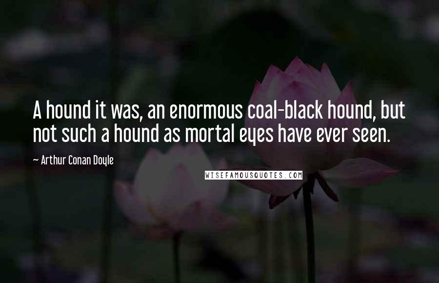 Arthur Conan Doyle Quotes: A hound it was, an enormous coal-black hound, but not such a hound as mortal eyes have ever seen.