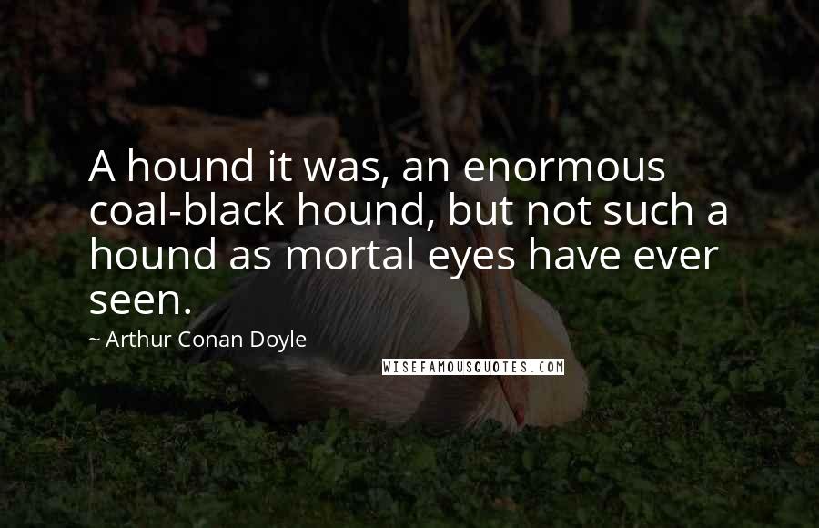 Arthur Conan Doyle Quotes: A hound it was, an enormous coal-black hound, but not such a hound as mortal eyes have ever seen.